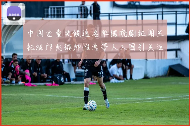 中国金童奖候选名单揭晓蒯纪闻王钰栋邝兆镭帅惟浩等人入围引关注