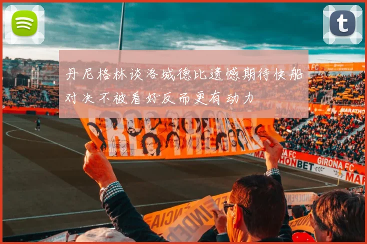 丹尼格林谈洛城德比遗憾期待快船对决不被看好反而更有动力