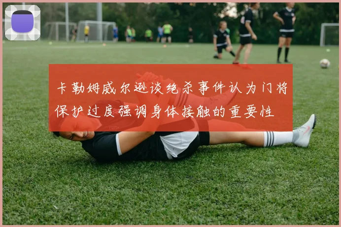 卡勒姆威尔逊谈绝杀事件认为门将保护过度强调身体接触的重要性