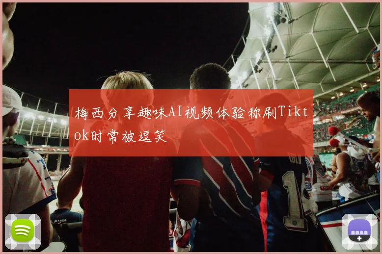 梅西分享趣味AI视频体验称刷Tiktok时常被逗笑