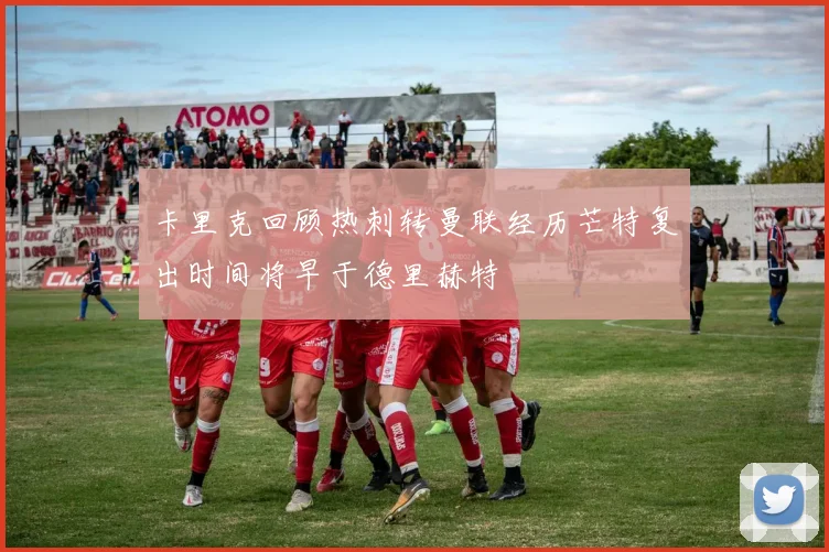 卡里克回顾热刺转曼联经历芒特复出时间将早于德里赫特