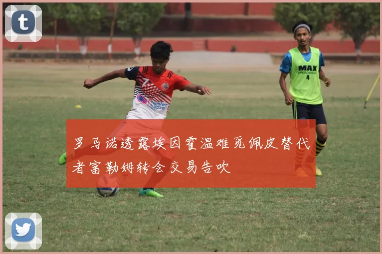 罗马诺透露埃因霍温难觅佩皮替代者富勒姆转会交易告吹