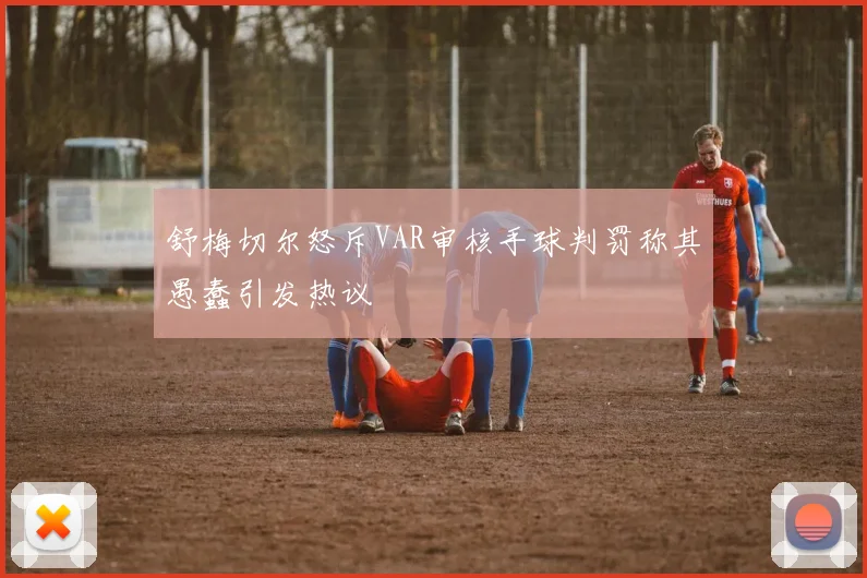 舒梅切尔怒斥VAR审核手球判罚称其愚蠢引发热议