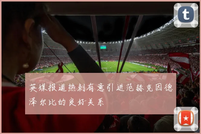 英媒报道热刺有意引进范赫克因德泽尔比的良好关系