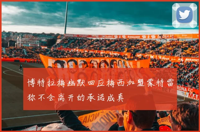 博特拉梅幽默回应梅西加盟蒙特雷称不会离开的承诺成真