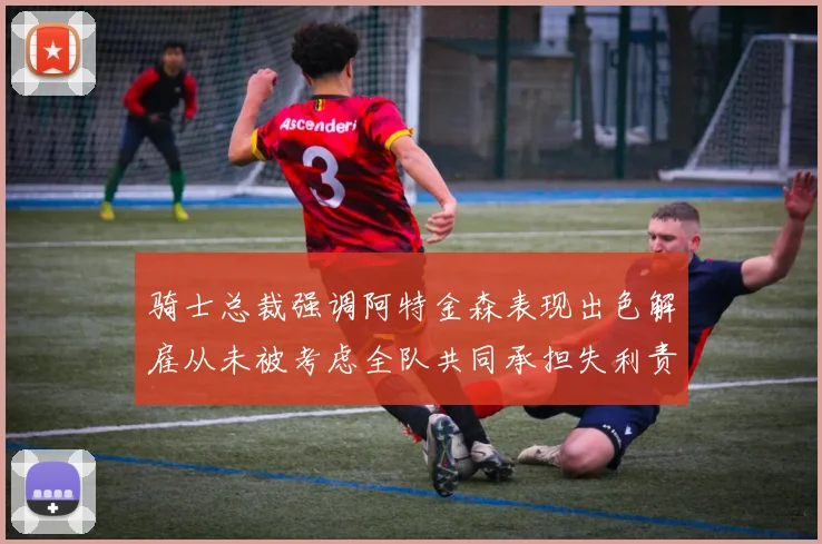 骑士总裁强调阿特金森表现出色解雇从未被考虑全队共同承担失利责任