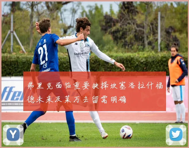 弗里克面临重要抉择坎塞洛拉什福德未来及莱万去留需明确