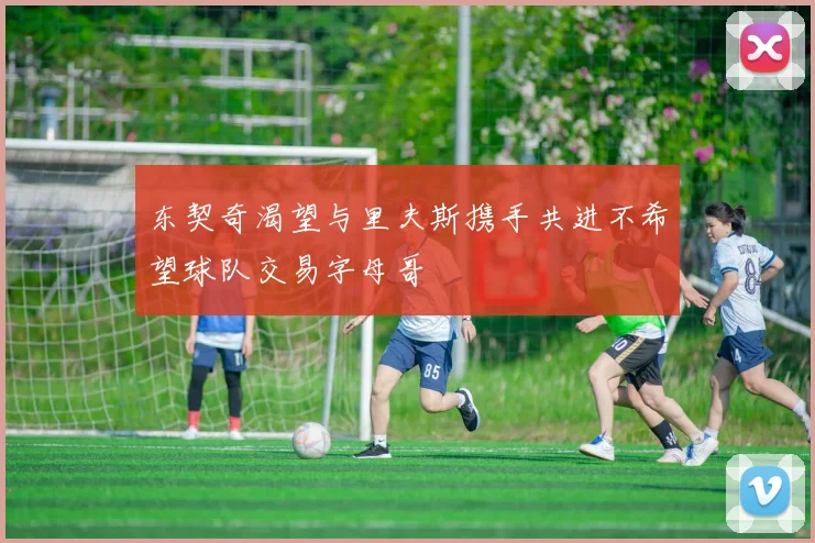 东契奇渴望与里夫斯携手共进不希望球队交易字母哥