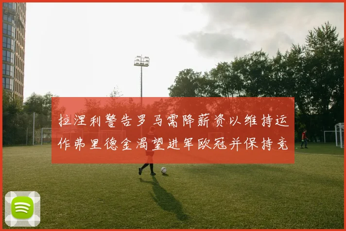 拉涅利警告罗马需降薪资以维持运作弗里德金渴望进军欧冠并保持竞争力