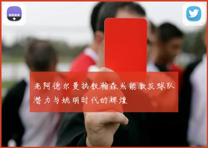 老阿德尔曼执教瀚森或能激发球队潜力与姚明时代的辉煌