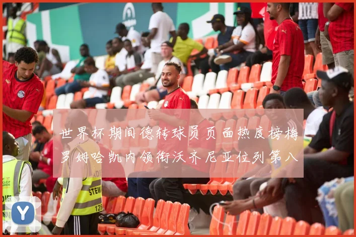 世界杯期间德转球员页面热度榜梅罗姆哈凯内领衔沃齐尼亚位列第八