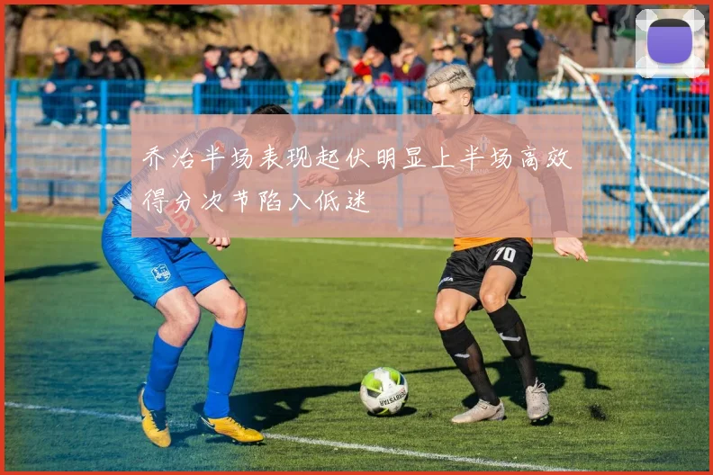 乔治半场表现起伏明显上半场高效得分次节陷入低迷