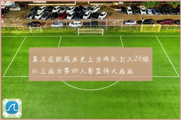 莱万在欧冠历史上为两队打入20球以上成为第四人彰显伟大成就
