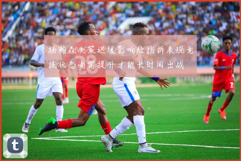 杨瀚森决策迟缓影响短挡拆表现竞技状态尚需提升才能长时间出战
