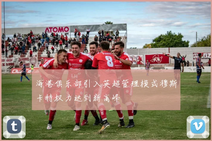 海港俱乐部引入英超管理模式穆斯卡特权力达到新高峰