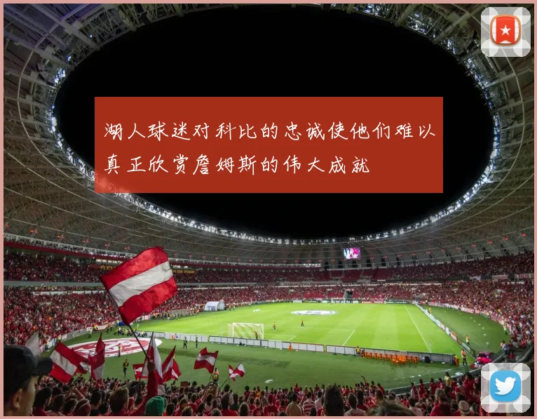 湖人球迷对科比的忠诚使他们难以真正欣赏詹姆斯的伟大成就