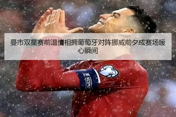 曼市双星赛前温情相拥葡萄牙对阵挪威前夕成赛场暖心瞬间（yaxin）