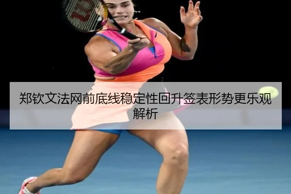 郑钦文法网前底线稳定性回升签表形势更乐观解析 | yaxin